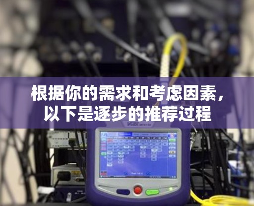 根据你的需求和考虑因素，以下是逐步的推荐过程