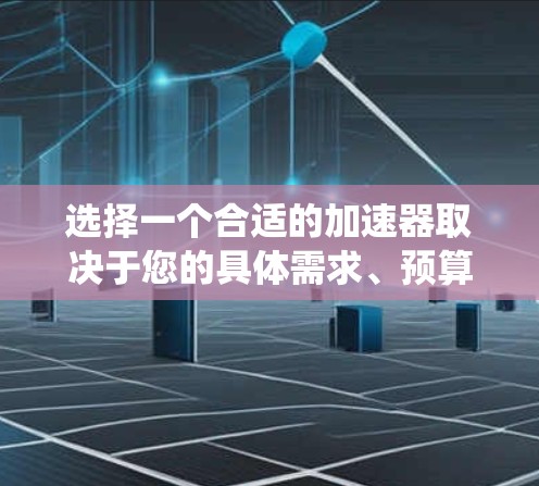 选择一个合适的加速器取决于您的具体需求、预算、性能需求以及系统兼容性。以下是详细的建议