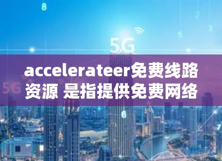 accelerateer免费线路资源 是指提供免费网络加速功能的设备或软件。以下是关于如何获取免费加速器以及注意事项的总结