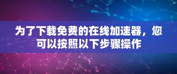 为了下载免费的在线加速器，您可以按照以下步骤操作