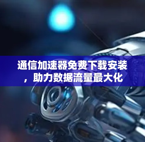 通信加速器免费下载安装，助力数据流量最大化