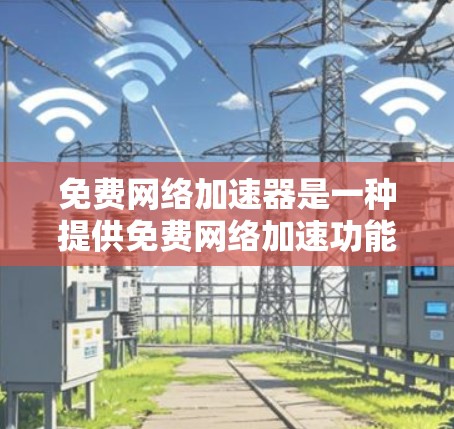 免费网络加速器是一种提供免费网络加速功能的工具，帮助用户提高网络性能，通常包括自动加速、延迟管理、在线测试等功能。以下是关于如何选择和使用免费网络加速器的详细指南