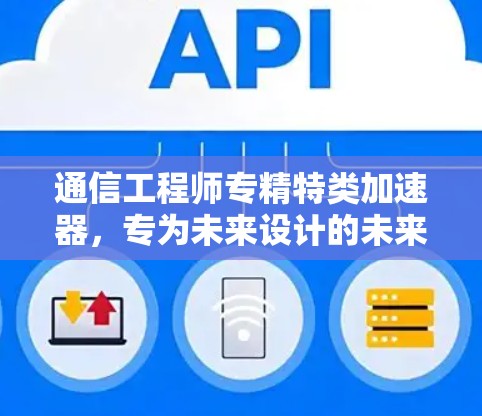 通信工程师专精特类加速器，专为未来设计的未来网速体验