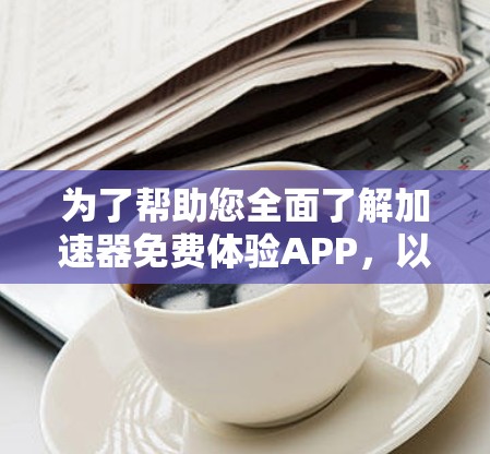 为了帮助您全面了解加速器免费体验APP，以下是一些详细的步骤和信息
