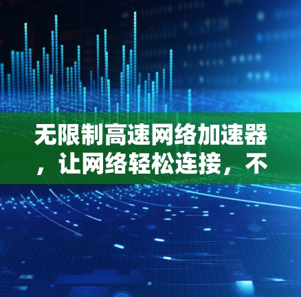 无限制高速网络加速器，让网络轻松连接，不再受限