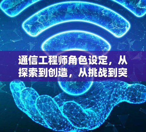 通信工程师角色设定，从探索到创造，从挑战到突破