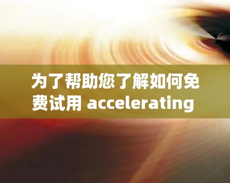 为了帮助您了解如何免费试用 accelerating 的相关工具，以下是一些详细的步骤和信息