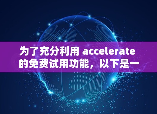 为了充分利用 accelerate 的免费试用功能，以下是一些关键点和建议