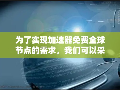 为了实现加速器免费全球节点的需求，我们可以采用以下方法，确保加速器能够自动选择最优的网络连接，并支持多种操作系统和编程语言，以满足用户灵活的需求
