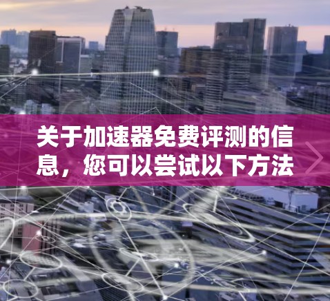 关于加速器免费评测的信息，您可以尝试以下方法来了解或使用