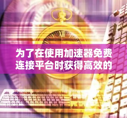 为了在使用加速器免费连接平台时获得高效的结果，以下是一些关键步骤和建议