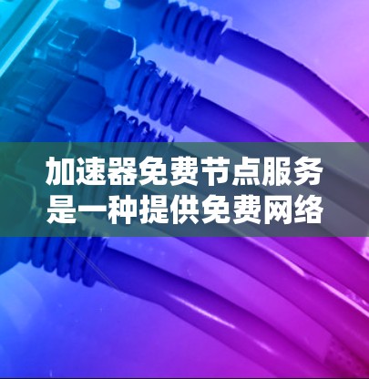 加速器免费节点服务是一种提供免费网络加速功能的工具，旨在帮助用户快速连接网络。以下是关于该服务的详细信息