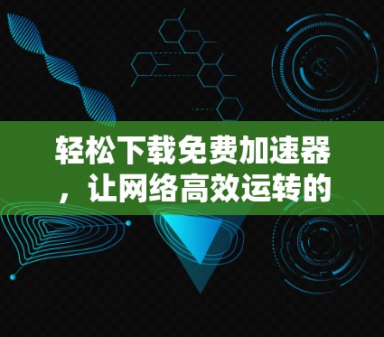 轻松下载免费加速器，让网络高效运转的简单指南