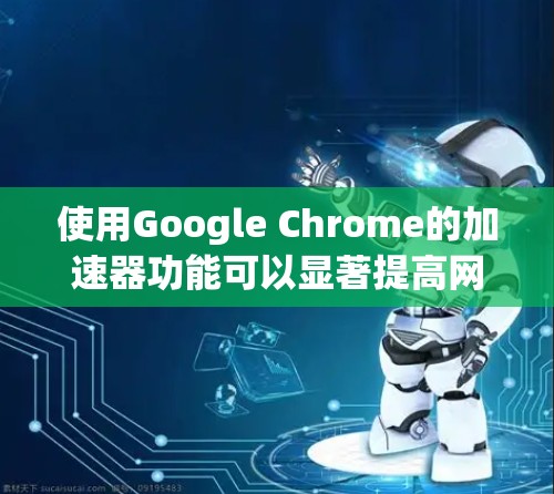 使用Google Chrome的加速器功能可以显著提高网页加载速度。以下是一个清晰的步骤指南