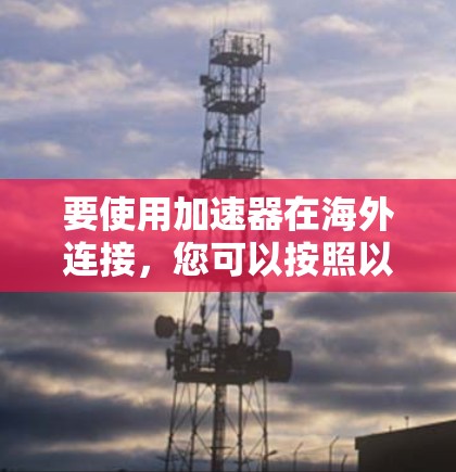 要使用加速器在海外连接，您可以按照以下步骤进行